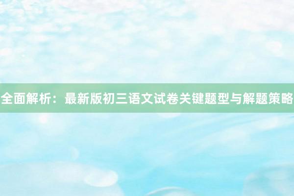 全面解析：最新版初三语文试卷关键题型与解题策略