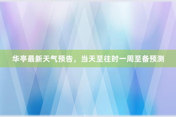 华亭最新天气预告，当天至往时一周至备预测