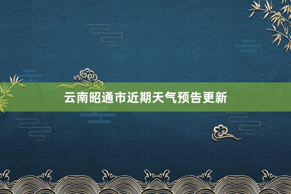 云南昭通市近期天气预告更新