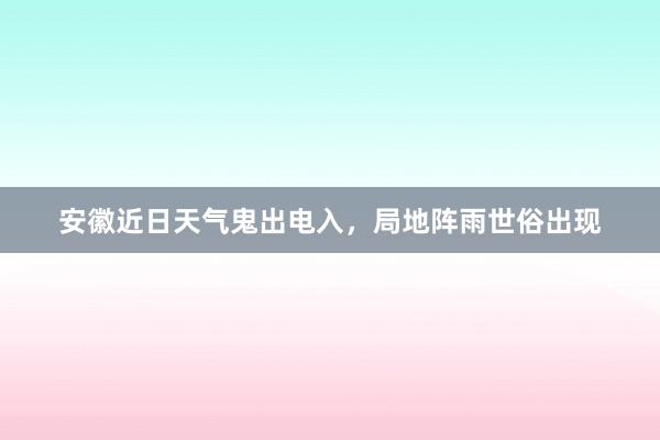 安徽近日天气鬼出电入，局地阵雨世俗出现